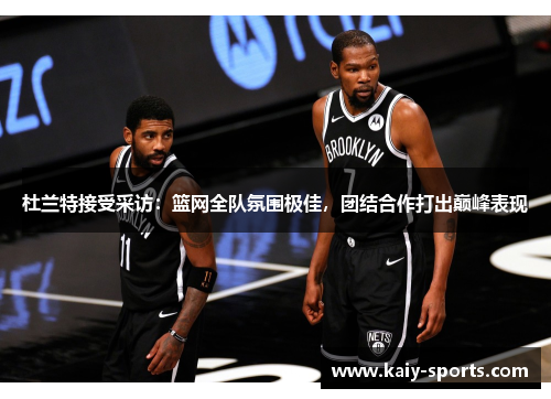 杜兰特接受采访：篮网全队氛围极佳，团结合作打出巅峰表现