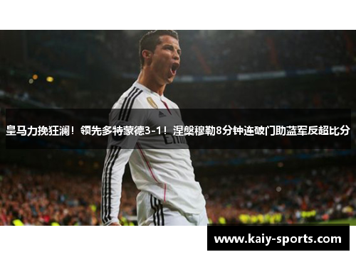 皇马力挽狂澜！领先多特蒙德3-1！涅槃穆勒8分钟连破门助蓝军反超比分