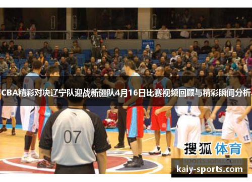 CBA精彩对决辽宁队迎战新疆队4月16日比赛视频回顾与精彩瞬间分析