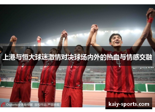上港与恒大球迷激情对决球场内外的热血与情感交融
