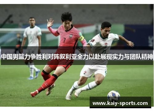 中国男篮力争胜利对阵叙利亚全力以赴展现实力与团队精神
