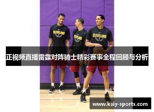 正视频直播雷霆对阵骑士精彩赛事全程回顾与分析