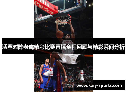 活塞对阵老鹰精彩比赛直播全程回顾与精彩瞬间分析