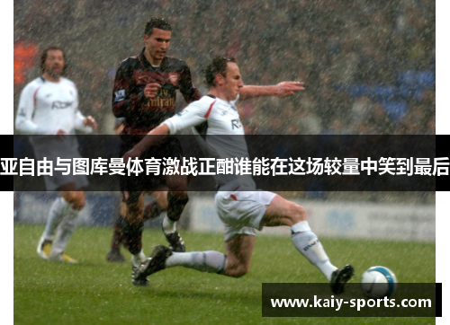 亚自由与图库曼体育激战正酣谁能在这场较量中笑到最后